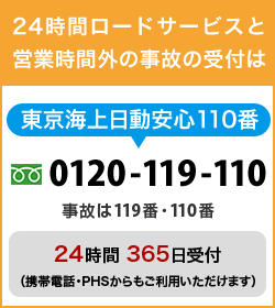 24時間ロードサービスと営業時間外の事故の受付は 東京海上日動安心110番 0120-119-110 24時間 365日受付 （携帯電話・PHSからもご利用いただけます）